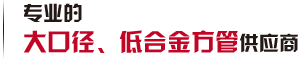 第一家生產(chǎn)大口徑、低合金方管廠(chǎng)家